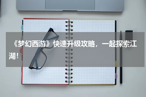 《梦幻西游》快速升级攻略,一起探索江湖!