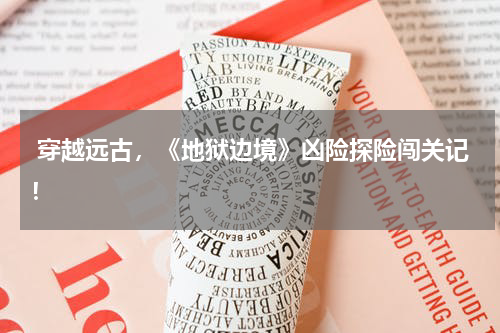 穿越远古,《地狱边境》凶险探险闯关记!