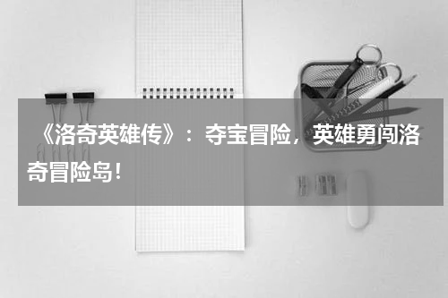 《洛奇英雄传》:夺宝冒险,英雄勇闯洛奇冒险岛!