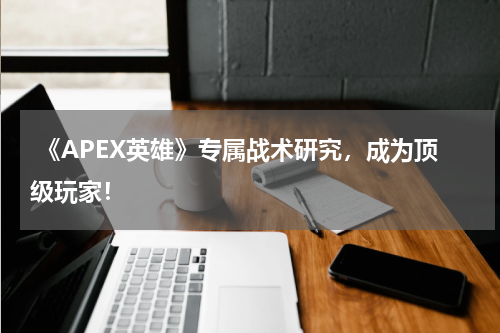 《APEX英雄》专属战术研究,成为顶级玩家!