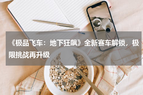 《极品飞车:地下狂飙》全新赛车解锁,极限挑战再升级