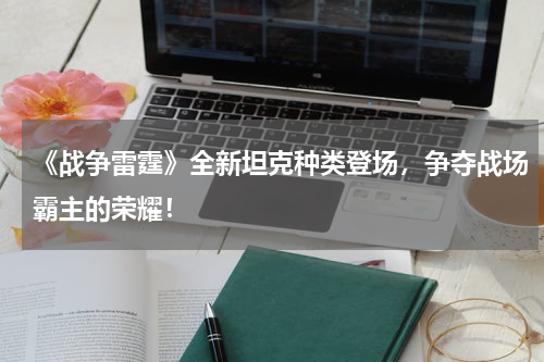 《战争雷霆》全新坦克种类登场,争夺战场霸主的荣耀!