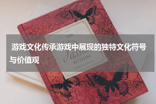  游戏文化传承游戏中展现的独特文化符号与价值观