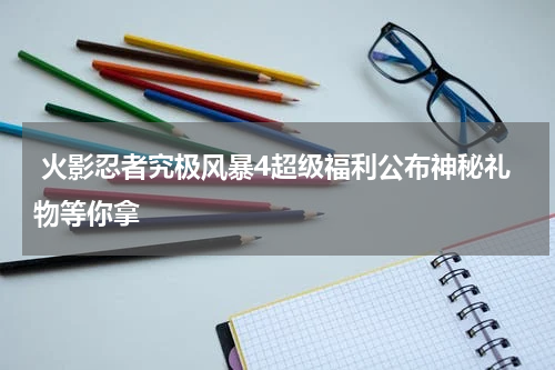 火影忍者究极风暴4超级福利公布神秘礼物等你拿