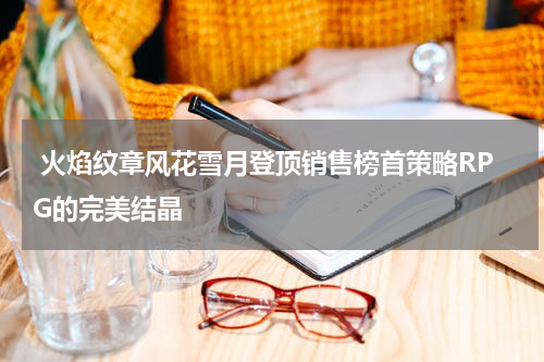 火焰纹章风花雪月登顶销售榜首策略RPG的完美结晶