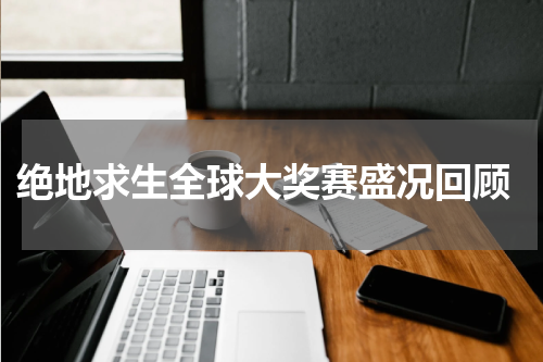 绝地求生全球大奖赛盛况回顾