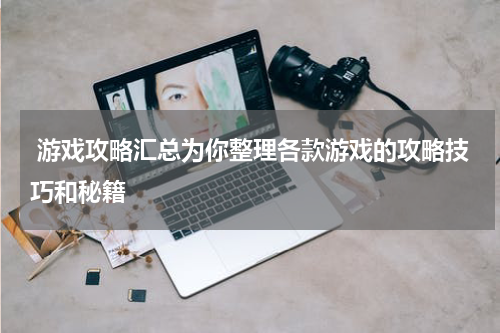 游戏攻略汇总为你整理各款游戏的攻略技巧和秘籍