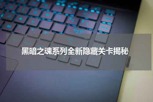 黑暗之魂系列全新隐藏关卡揭秘