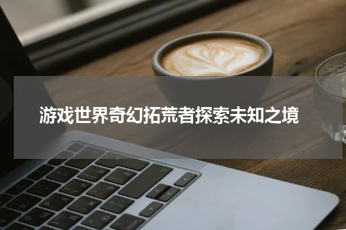 游戏世界奇幻拓荒者探索未知之境