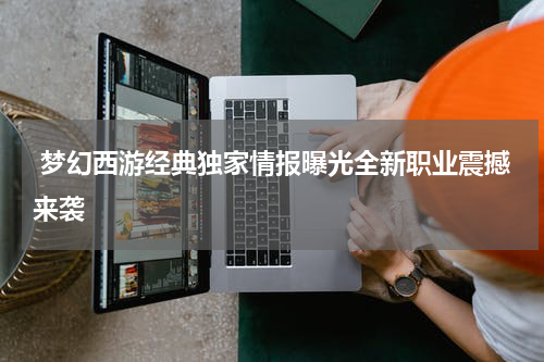 梦幻西游经典独家情报曝光全新职业震撼来袭