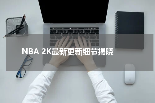 NBA 2K最新更新细节揭晓