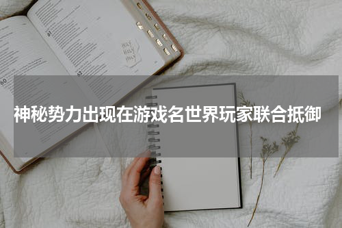 神秘势力出现在游戏名世界玩家联合抵御