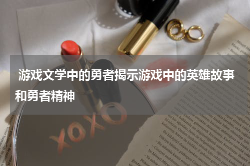  游戏文学中的勇者揭示游戏中的英雄故事和勇者精神