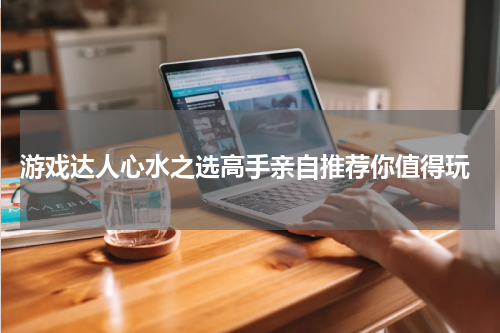 游戏达人心水之选高手亲自推荐你值得玩
