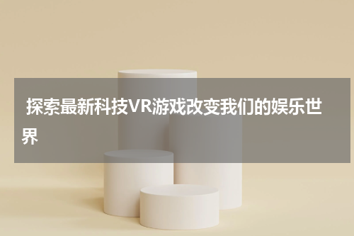 探索最新科技VR游戏改变我们的娱乐世界