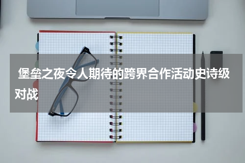 堡垒之夜令人期待的跨界合作活动史诗级对战