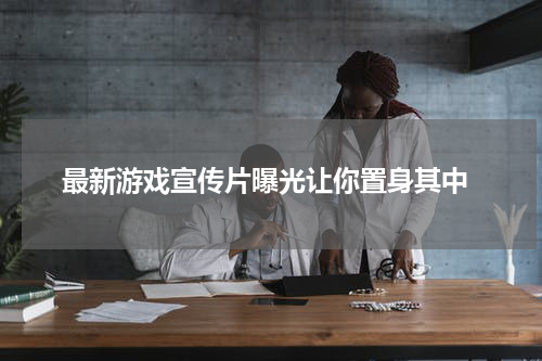 最新游戏宣传片曝光让你置身其中