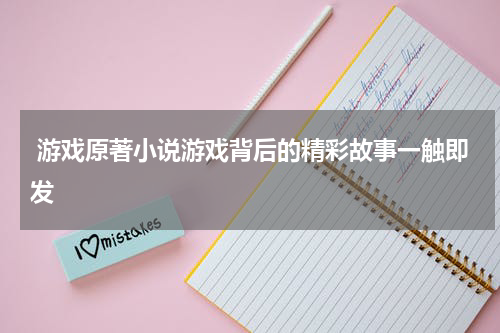  游戏原著小说游戏背后的精彩故事一触即发