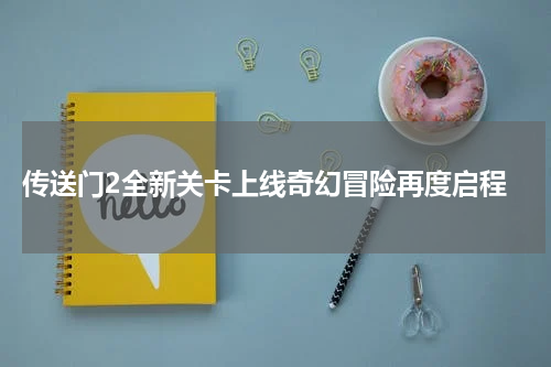 传送门2全新关卡上线奇幻冒险再度启程