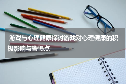  游戏与心理健康探讨游戏对心理健康的积极影响与警惕点