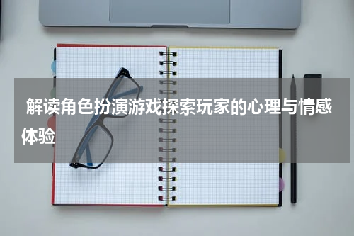 解读角色扮演游戏探索玩家的心理与情感体验