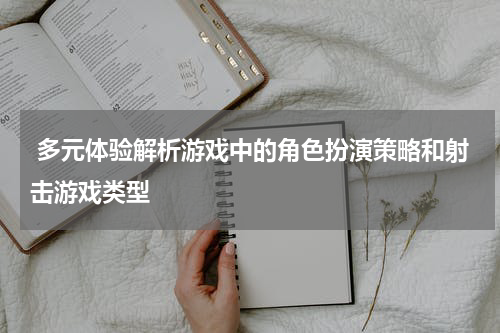 多元体验解析游戏中的角色扮演策略和射击游戏类型
