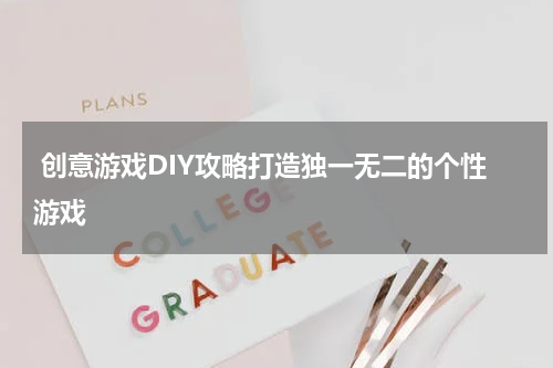 创意游戏DIY攻略打造独一无二的个性游戏