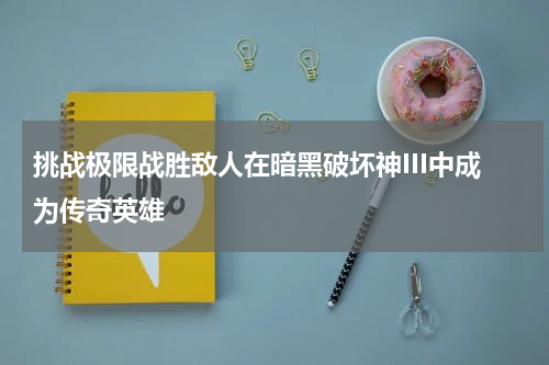 挑战极限战胜敌人在暗黑破坏神III中成为传奇英雄