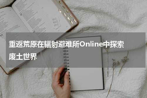 重返荒原在辐射避难所Online中探索废土世界