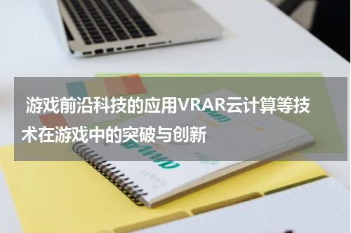 游戏前沿科技的应用VRAR云计算等技术在游戏中的突破与创新