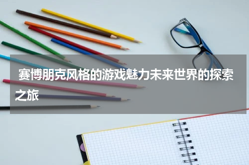 赛博朋克风格的游戏魅力未来世界的探索之旅