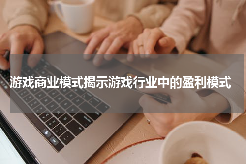 游戏商业模式揭示游戏行业中的盈利模式
