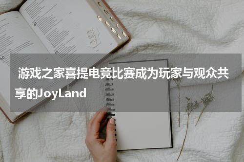 游戏之家喜提电竞比赛成为玩家与观众共享的JoyLand