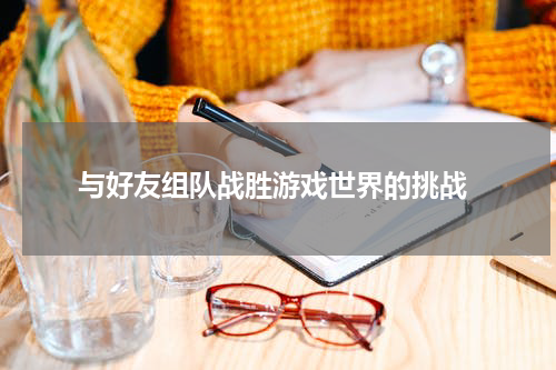 与好友组队战胜游戏世界的挑战