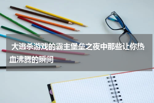 大逃杀游戏的霸主堡垒之夜中那些让你热血沸腾的瞬间