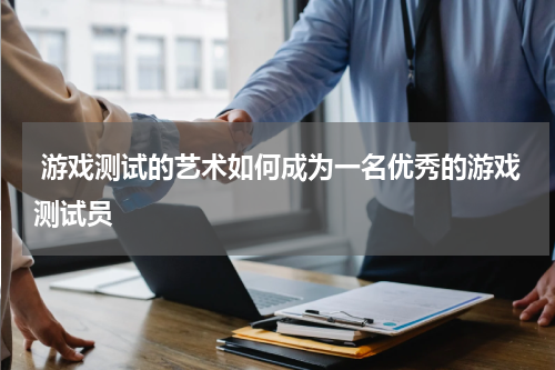 游戏测试的艺术如何成为一名优秀的游戏测试员