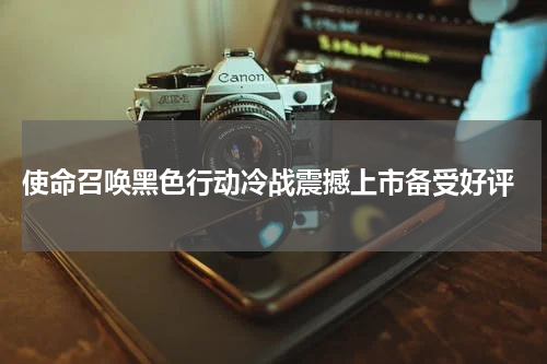 使命召唤黑色行动冷战震撼上市备受好评