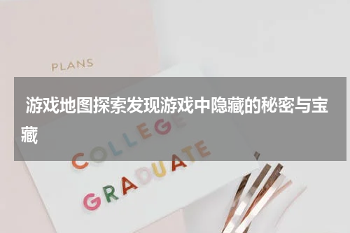 游戏地图探索发现游戏中隐藏的秘密与宝藏