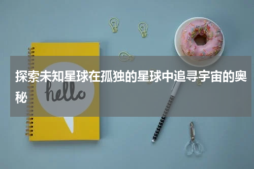 探索未知星球在孤独的星球中追寻宇宙的奥秘