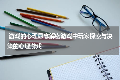 游戏的心理悬念解密游戏中玩家探索与决策的心理游戏
