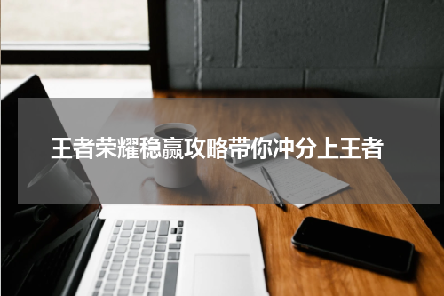 王者荣耀稳赢攻略带你冲分上王者