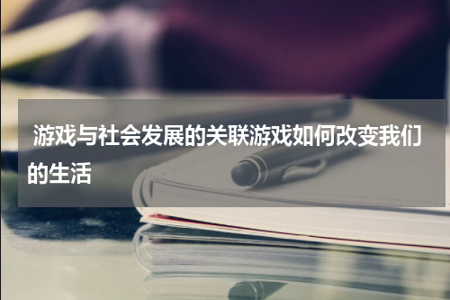 游戏与社会发展的关联游戏如何改变我们的生活