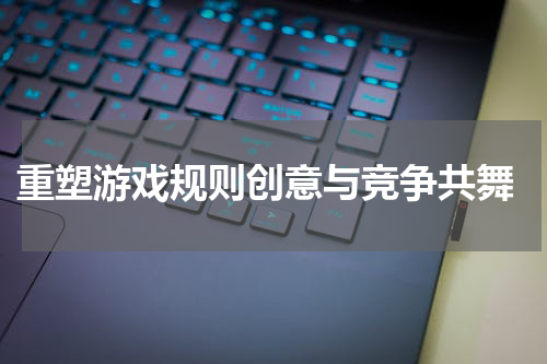 重塑游戏规则创意与竞争共舞