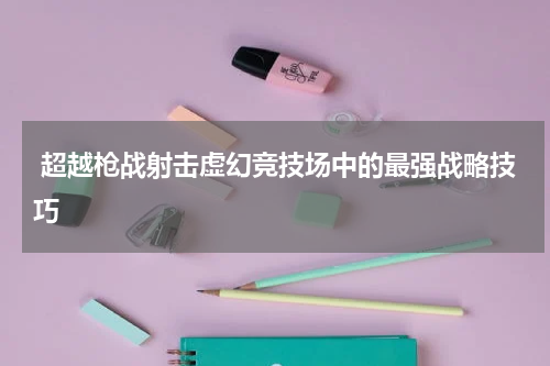 超越枪战射击虚幻竞技场中的最强战略技巧