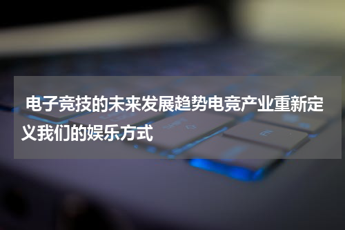 电子竞技的未来发展趋势电竞产业重新定义我们的娱乐方式