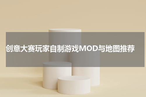 创意大赛玩家自制游戏MOD与地图推荐