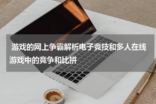 游戏的网上争霸解析电子竞技和多人在线游戏中的竞争和比拼