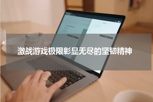 激战游戏极限彰显无尽的坚韧精神