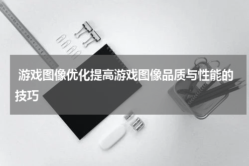 游戏图像优化提高游戏图像品质与性能的技巧