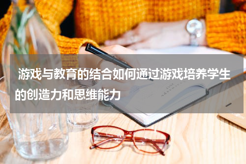 游戏与教育的结合如何通过游戏培养学生的创造力和思维能力